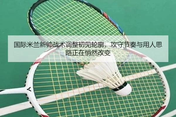 国际米兰新帅战术调整初见轮廓，攻守节奏与用人思路正在悄然改变